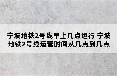 宁波地铁2号线早上几点运行 宁波地铁2号线运营时间从几点到几点